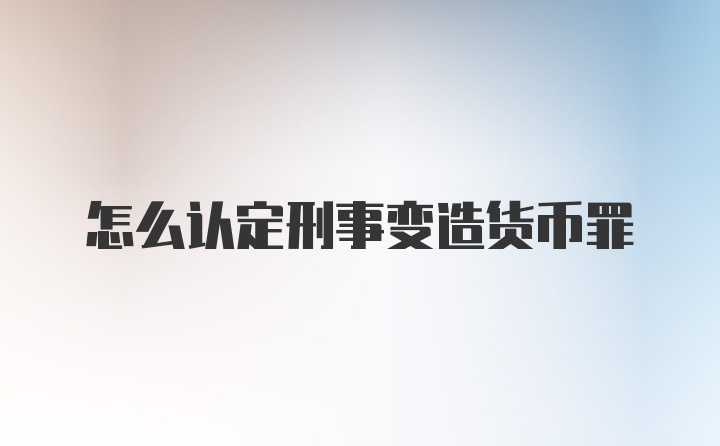 怎么认定刑事变造货币罪