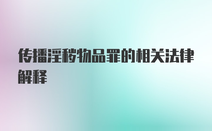 传播淫秽物品罪的相关法律解释