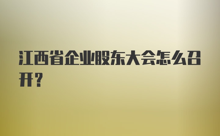 江西省企业股东大会怎么召开？