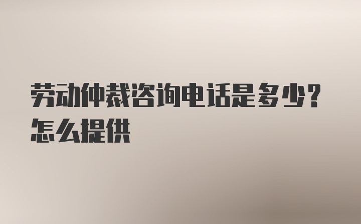 劳动仲裁咨询电话是多少？怎么提供