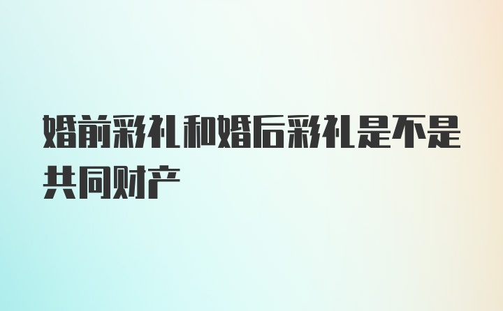 婚前彩礼和婚后彩礼是不是共同财产