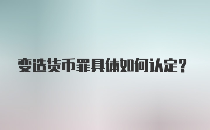 变造货币罪具体如何认定？