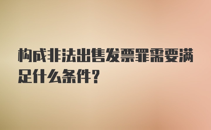 构成非法出售发票罪需要满足什么条件？