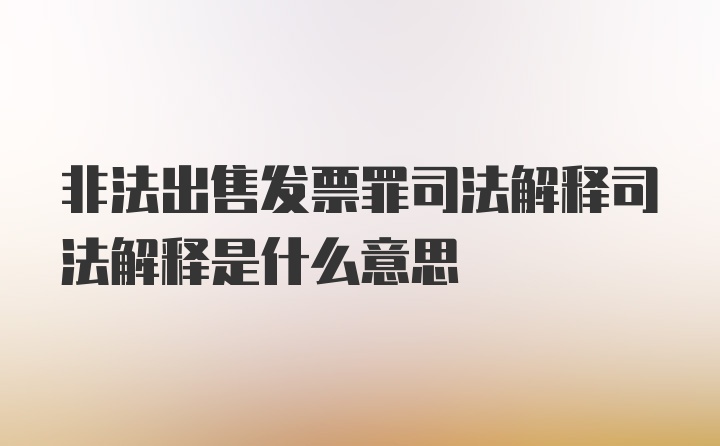 非法出售发票罪司法解释司法解释是什么意思