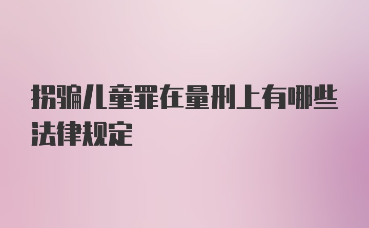 拐骗儿童罪在量刑上有哪些法律规定