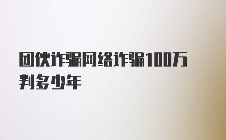 团伙诈骗网络诈骗100万判多少年