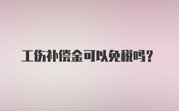 工伤补偿金可以免税吗？