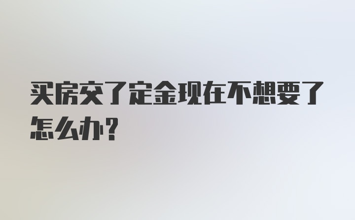 买房交了定金现在不想要了怎么办？