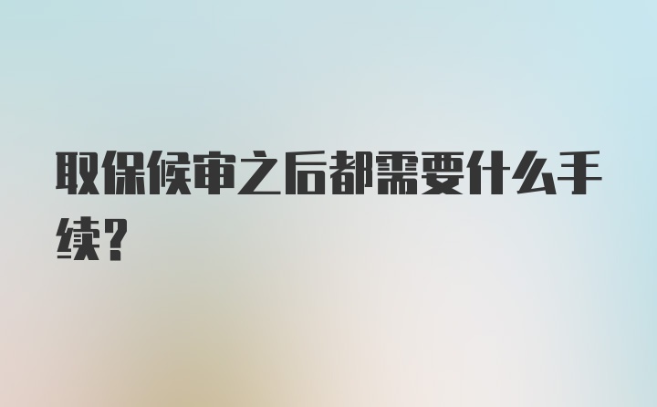 取保候审之后都需要什么手续？