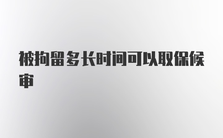 被拘留多长时间可以取保候审