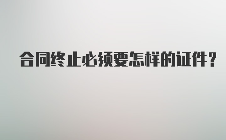 合同终止必须要怎样的证件？