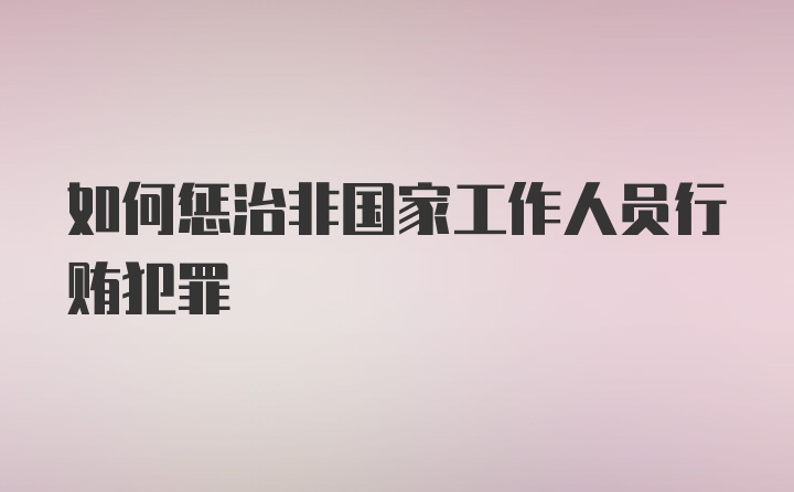 如何惩治非国家工作人员行贿犯罪