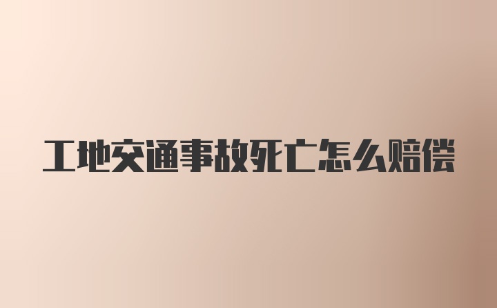 工地交通事故死亡怎么赔偿