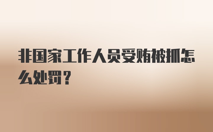 非国家工作人员受贿被抓怎么处罚？