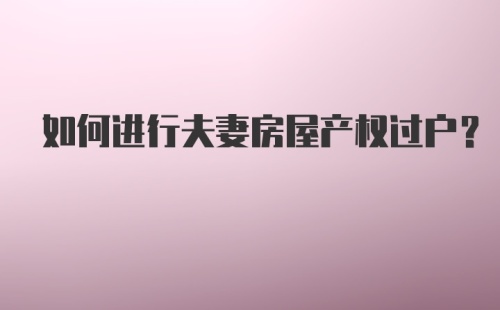 如何进行夫妻房屋产权过户？