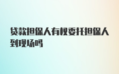 贷款担保人有权委托担保人到现场吗