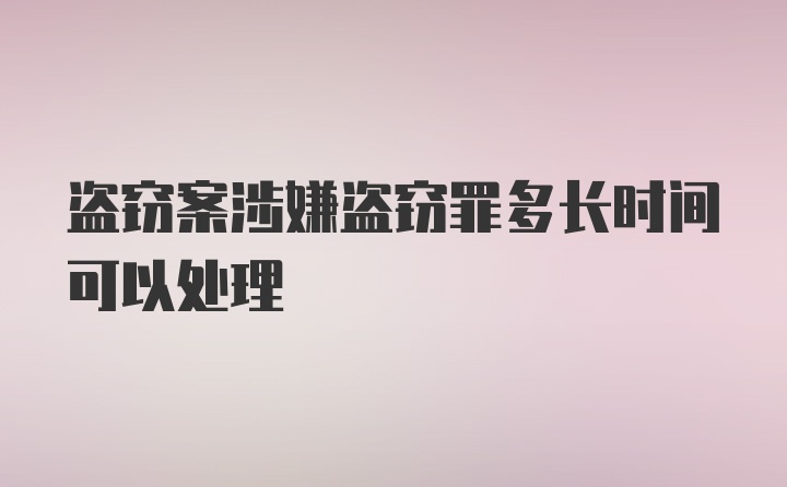 盗窃案涉嫌盗窃罪多长时间可以处理