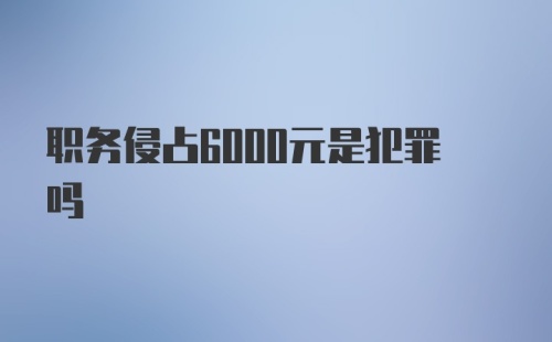 职务侵占6000元是犯罪吗