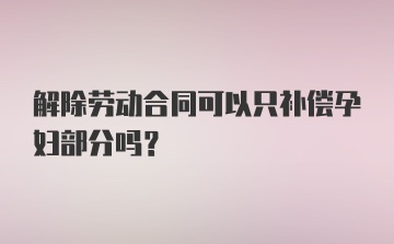 解除劳动合同可以只补偿孕妇部分吗？