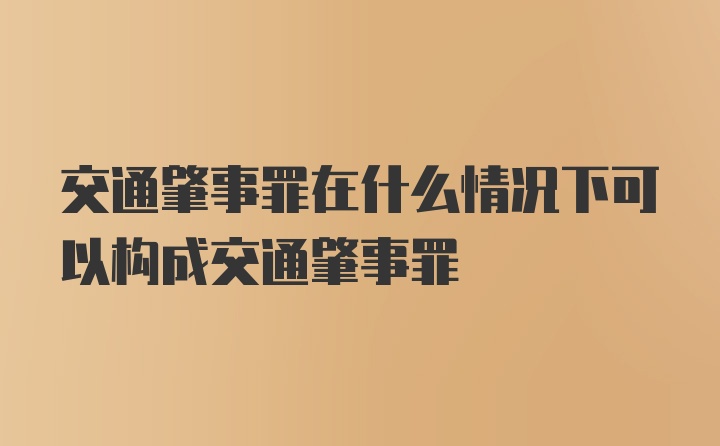 交通肇事罪在什么情况下可以构成交通肇事罪