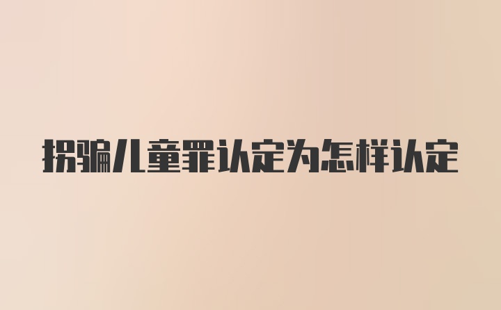 拐骗儿童罪认定为怎样认定