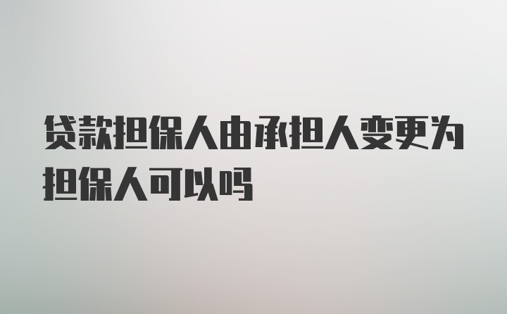 贷款担保人由承担人变更为担保人可以吗