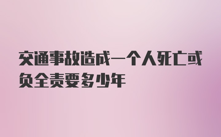 交通事故造成一个人死亡或负全责要多少年