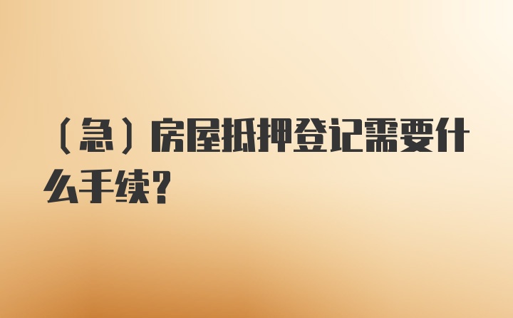 （急）房屋抵押登记需要什么手续？