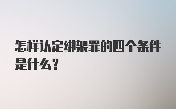 怎样认定绑架罪的四个条件是什么？