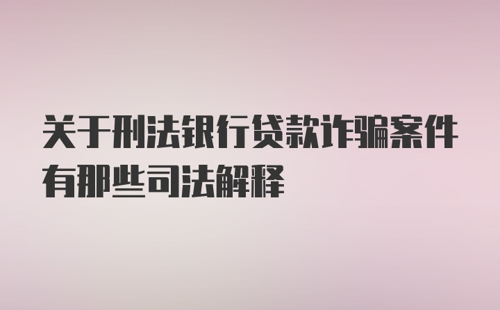 关于刑法银行贷款诈骗案件有那些司法解释