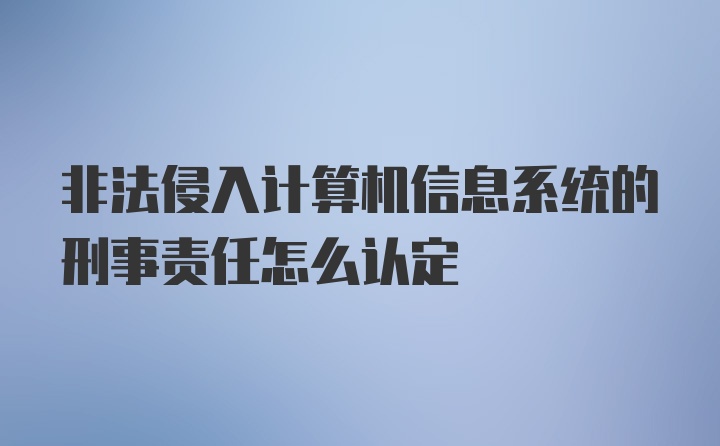 非法侵入计算机信息系统的刑事责任怎么认定