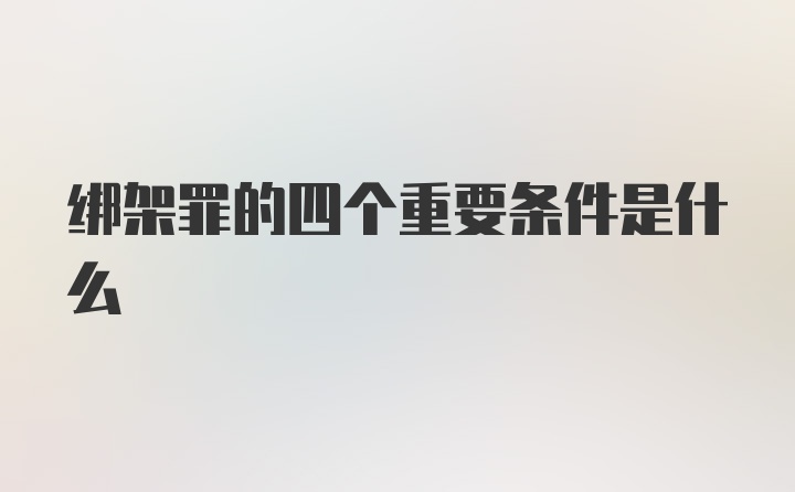 绑架罪的四个重要条件是什么