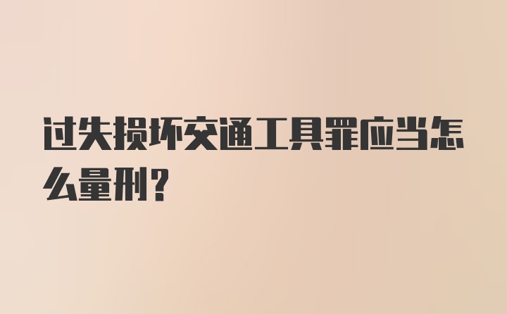 过失损坏交通工具罪应当怎么量刑？