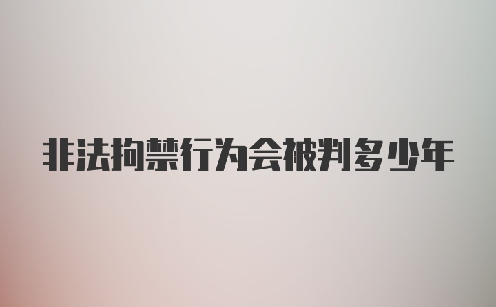 非法拘禁行为会被判多少年