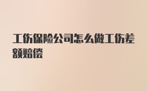 工伤保险公司怎么做工伤差额赔偿