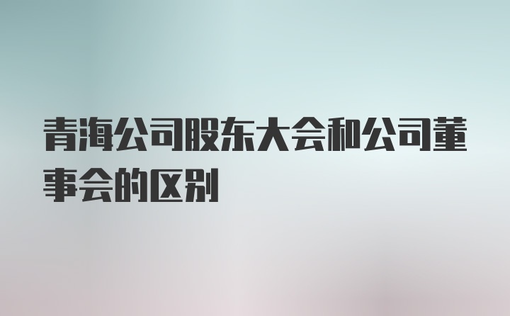 青海公司股东大会和公司董事会的区别