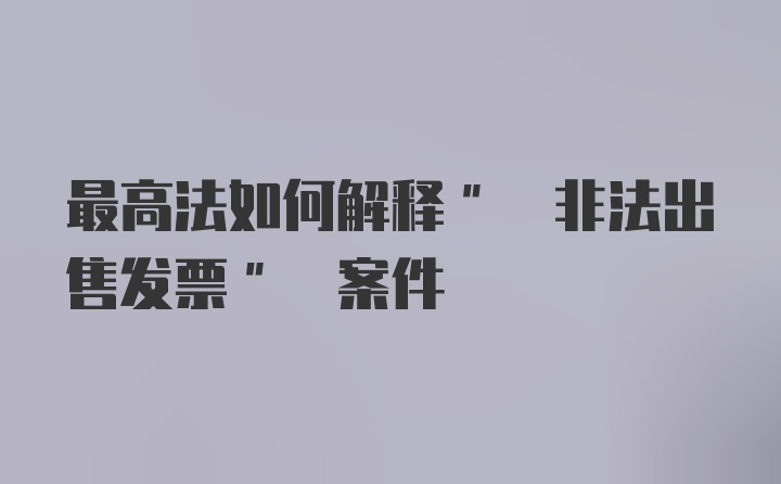 最高法如何解释" 非法出售发票" 案件