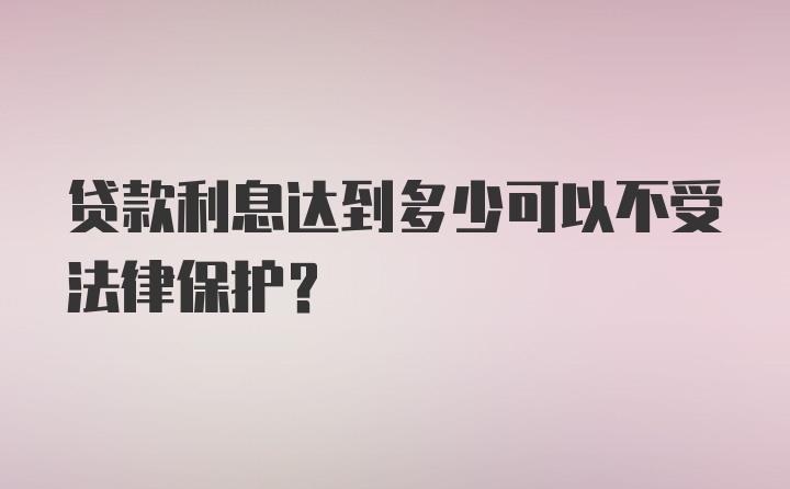 贷款利息达到多少可以不受法律保护?