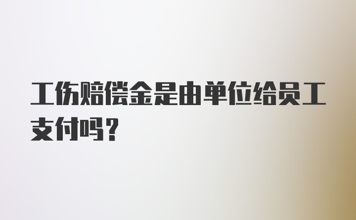 工伤赔偿金是由单位给员工支付吗？