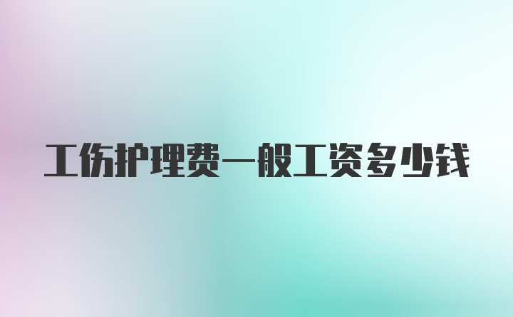 工伤护理费一般工资多少钱