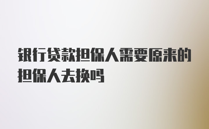 银行贷款担保人需要原来的担保人去换吗