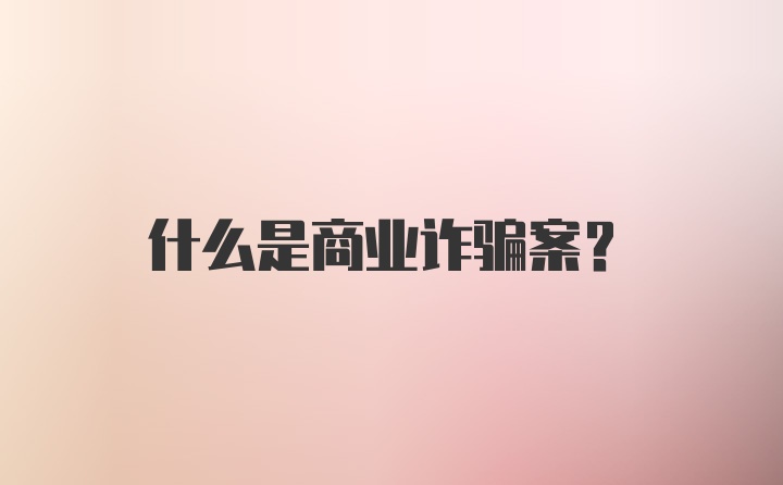 什么是商业诈骗案？