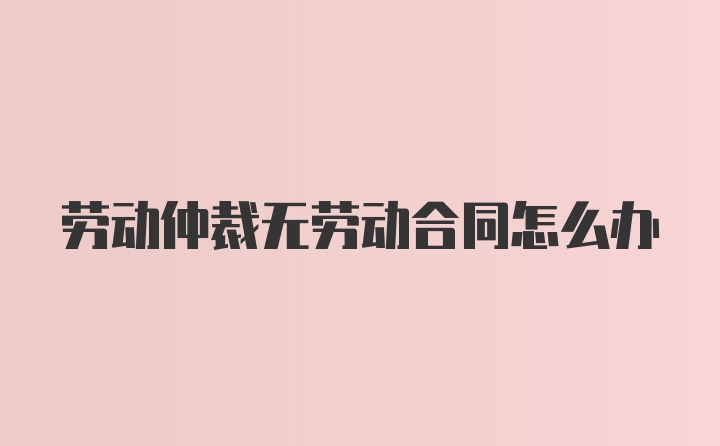 劳动仲裁无劳动合同怎么办