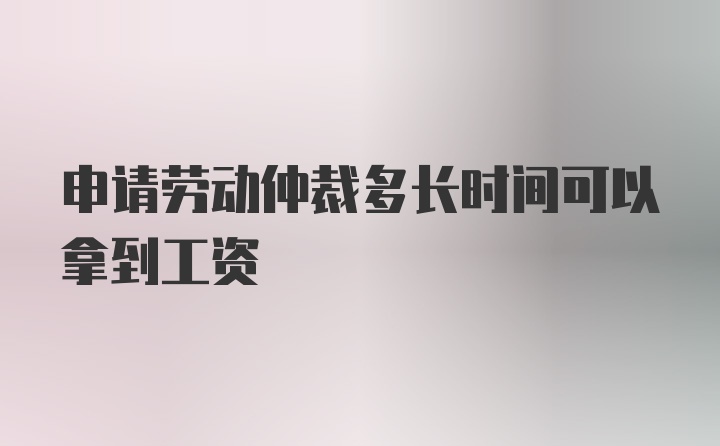 申请劳动仲裁多长时间可以拿到工资