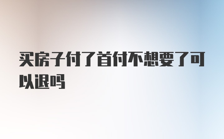 买房子付了首付不想要了可以退吗