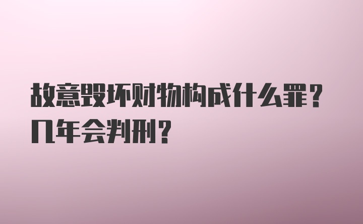 故意毁坏财物构成什么罪?几年会判刑?