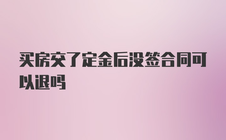 买房交了定金后没签合同可以退吗