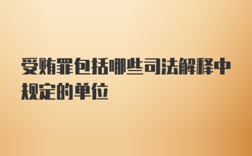 受贿罪包括哪些司法解释中规定的单位