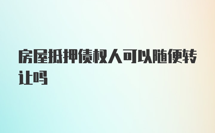 房屋抵押债权人可以随便转让吗