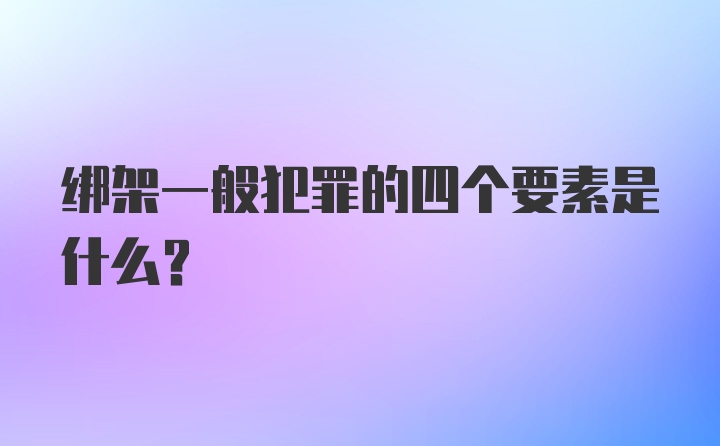 绑架一般犯罪的四个要素是什么?